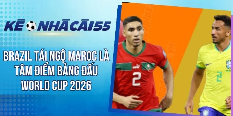 Brazil Tái Ngộ Maroc Là Tâm Điểm Bảng Đấu World Cup 2026