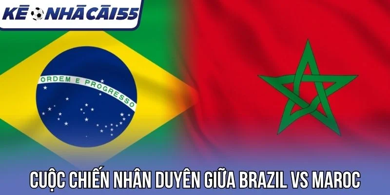 Cuộc chiến nhân duyên giữa Brazil vs Maroc