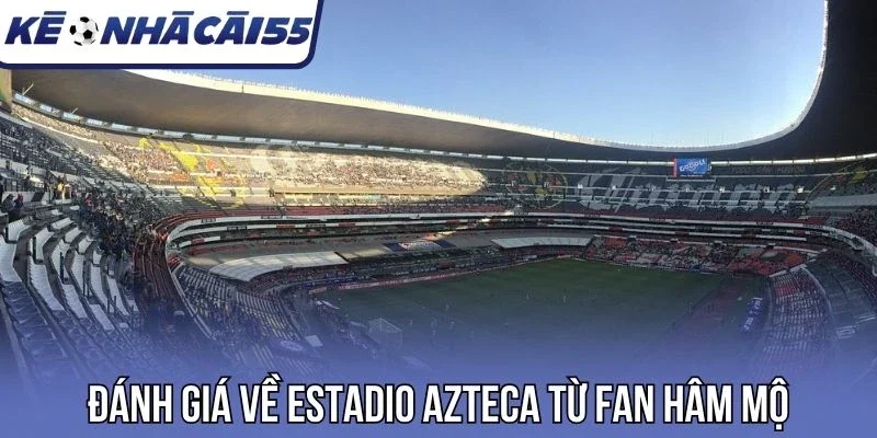 Đánh giá về Estadio Azteca từ fan hâm mộ