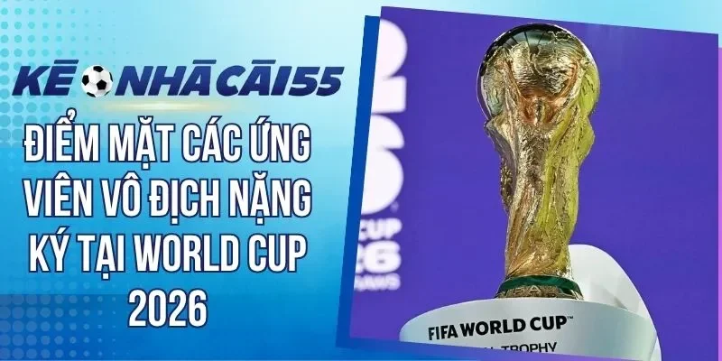 Điểm Mặt Các Ứng Viên Vô Địch Nặng Ký Tại World Cup 2026