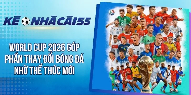 World Cup 2026 Góp Phần Thay Đổi Bóng Đá Nhờ Thể Thức Mới