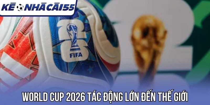 World Cup 2026 tác động lớn đến thế giới