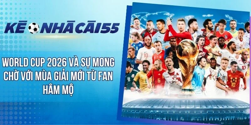 World Cup 2026 Và Sự Mong Chờ Mùa Giải Mới Từ Fan Hâm Mộ